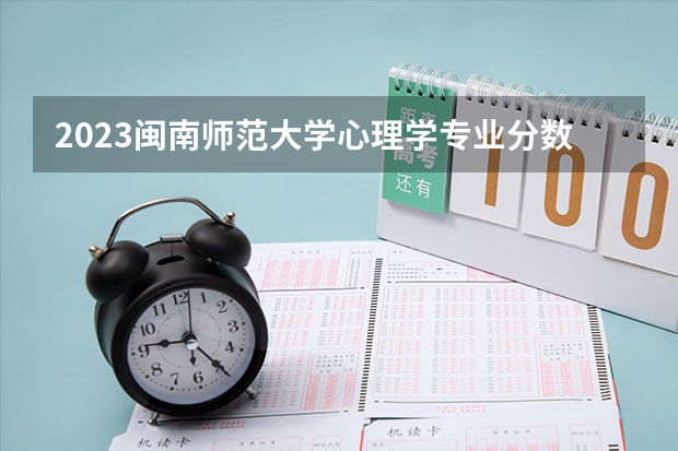 2023闽南师范大学心理学专业分数线是多少 闽南师范大学心理学专业历年分数线总汇