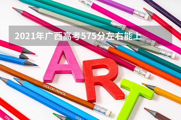 2021年广西高考575分左右能上什么样的大学