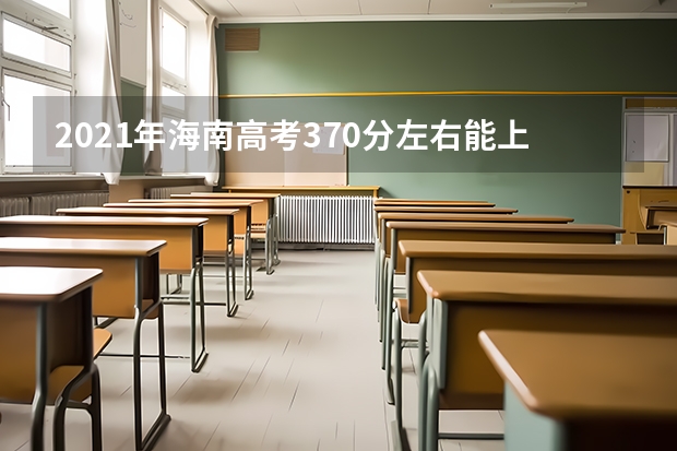 2021年海南高考370分左右能上什么样的大学