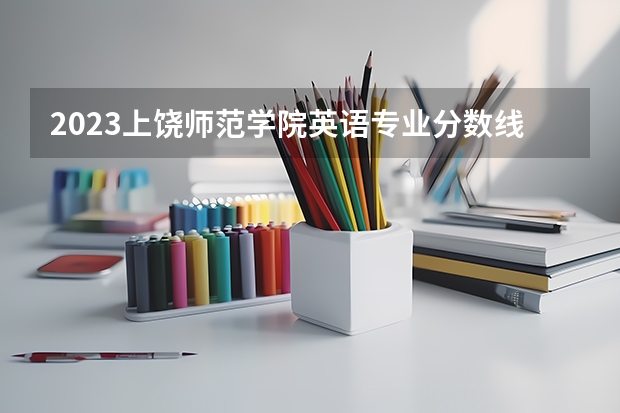 2023上饶师范学院英语专业分数线是多少 上饶师范学院英语专业历年分数线总汇