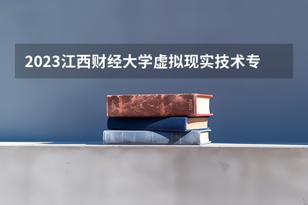 2023江西财经大学虚拟现实技术专业分数线是多少 江西财经大学虚拟现实技术专业历年分数线总汇