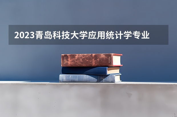2023青岛科技大学应用统计学专业分数线是多少 青岛科技大学应用统计学专业历年分数线总汇