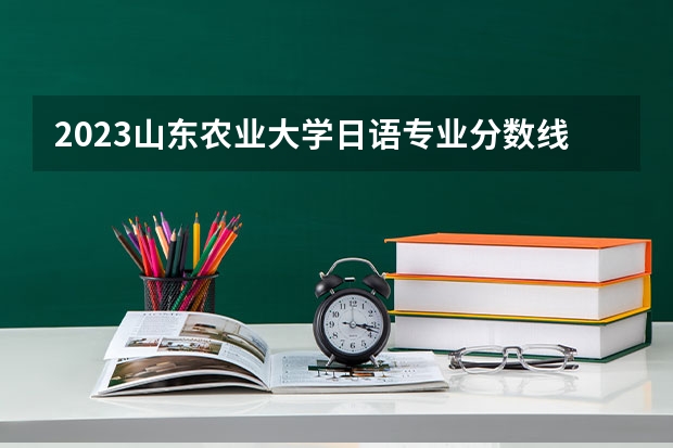 2023山东农业大学日语专业分数线是多少 山东农业大学日语专业历年分数线总汇