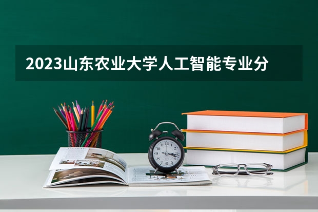 2023山东农业大学人工智能专业分数线是多少 山东农业大学人工智能专业历年分数线总汇