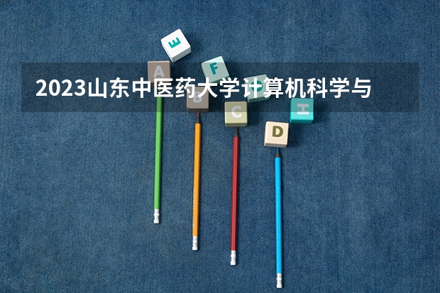 2023山东中医药大学计算机科学与技术专业分数线是多少 山东中医药大学计算机科学与技术专业历年分数线总汇