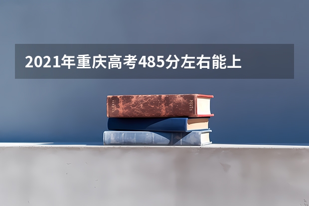 2021年重庆高考485分左右能上什么样的大学