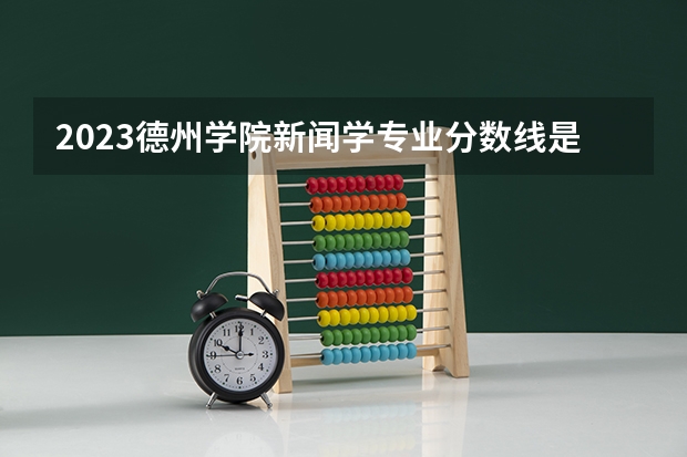 2023德州学院新闻学专业分数线是多少 德州学院新闻学专业历年分数线总汇