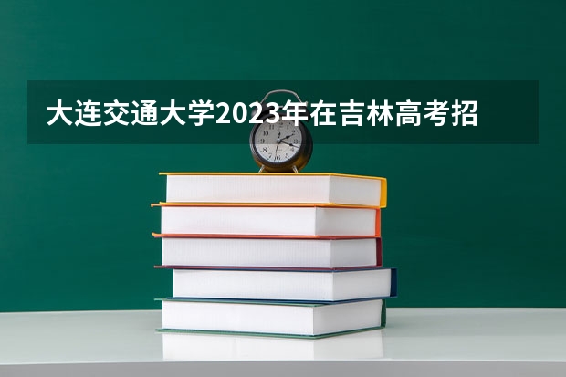 大连交通大学2023年在吉林高考招生多少人