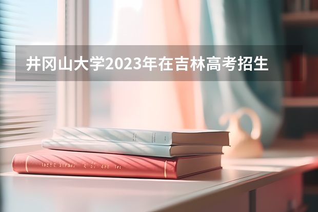 井冈山大学2023年在吉林高考招生多少人