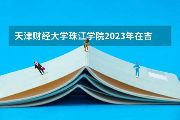 天津财经大学珠江学院2023年在吉林高考招生多少人
