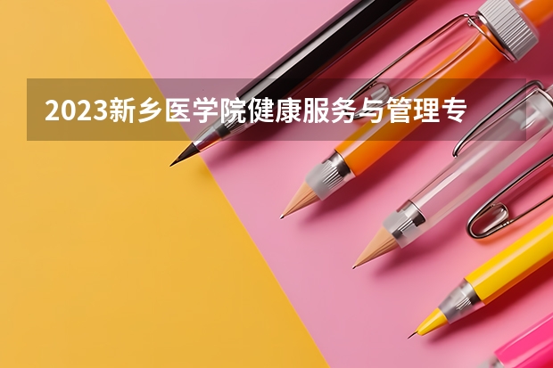 2023新乡医学院健康服务与管理专业分数线是多少 新乡医学院健康服务与管理专业历年分数线总汇
