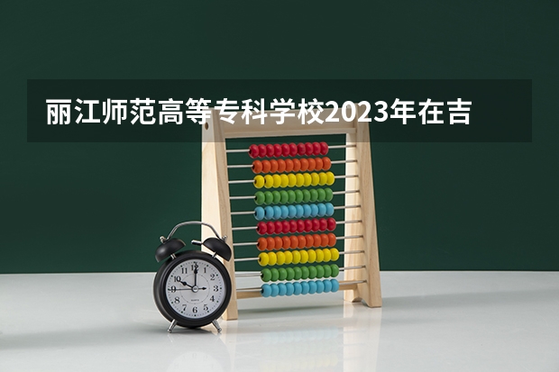 丽江师范高等专科学校2023年在吉林高考招生多少人