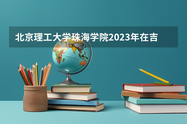 北京理工大学珠海学院2023年在吉林高考招生多少人