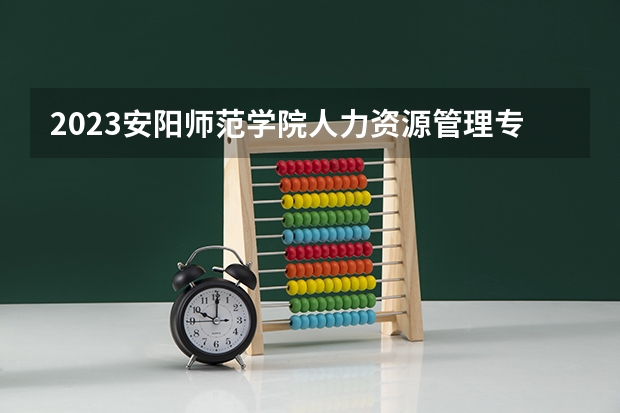 2023安阳师范学院人力资源管理专业分数线是多少 安阳师范学院人力资源管理专业历年分数线总汇