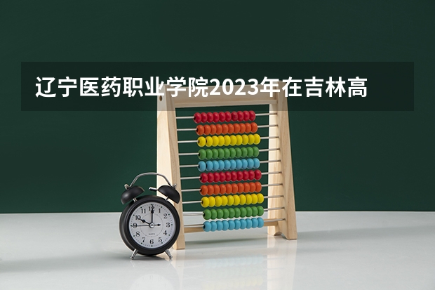 辽宁医药职业学院2023年在吉林高考招生多少人