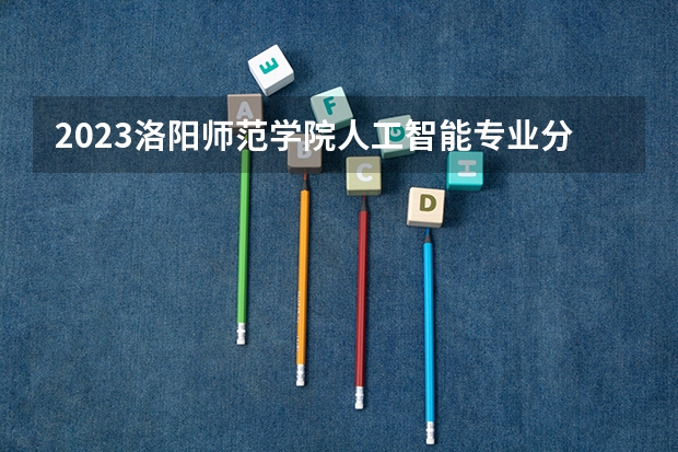 2023洛阳师范学院人工智能专业分数线是多少 洛阳师范学院人工智能专业历年分数线总汇