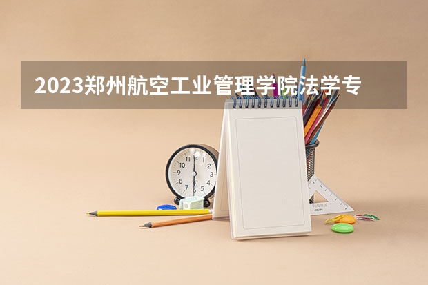 2023郑州航空工业管理学院法学专业分数线是多少 郑州航空工业管理学院法学专业历年分数线总汇