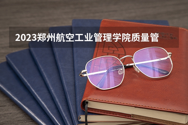 2023郑州航空工业管理学院质量管理工程专业分数线是多少 郑州航空工业管理学院质量管理工程专业历年分数线总汇