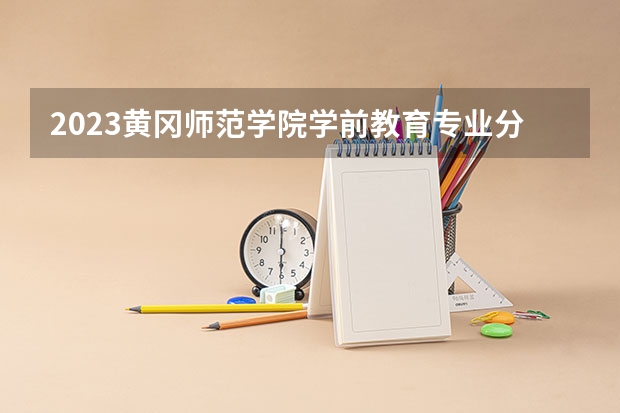 2023黄冈师范学院学前教育专业分数线是多少 黄冈师范学院学前教育专业历年分数线总汇