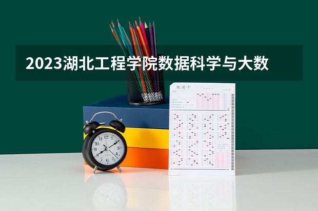 2023湖北工程学院数据科学与大数据技术专业分数线是多少 湖北工程学院数据科学与大数据技术专业历年分数线总汇