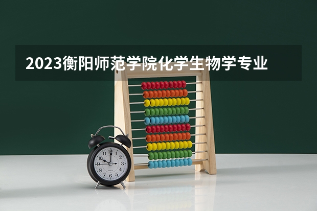 2023衡阳师范学院化学生物学专业分数线是多少 衡阳师范学院化学生物学专业历年分数线总汇