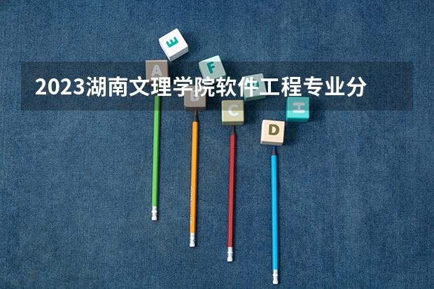 2023湖南文理学院软件工程专业分数线是多少 湖南文理学院软件工程专业历年分数线总汇