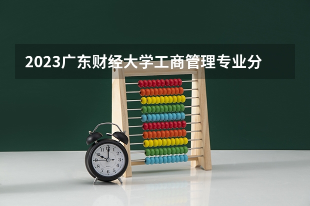 2023广东财经大学工商管理专业分数线是多少 广东财经大学工商管理专业历年分数线总汇