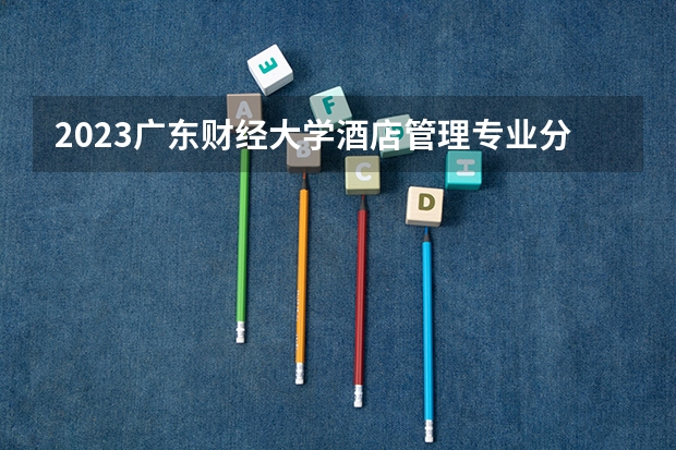 2023广东财经大学酒店管理专业分数线是多少 广东财经大学酒店管理专业历年分数线总汇