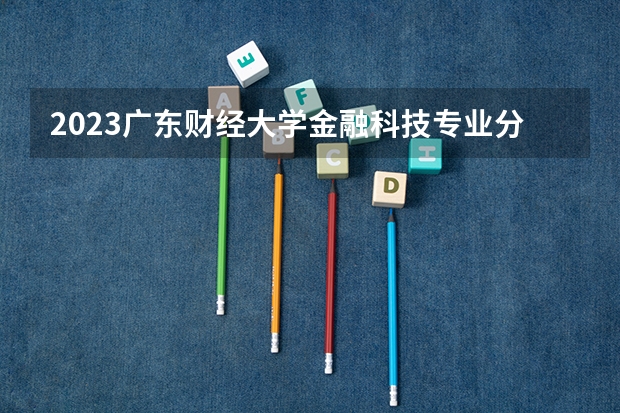 2023广东财经大学金融科技专业分数线是多少 广东财经大学金融科技专业历年分数线总汇