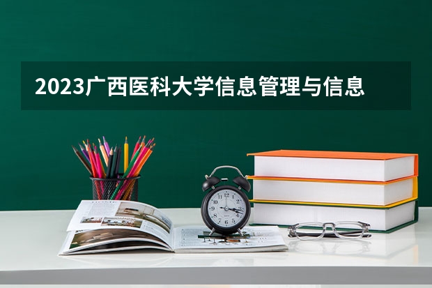 2023广西医科大学信息管理与信息系统专业分数线是多少 广西医科大学信息管理与信息系统专业历年分数线总汇