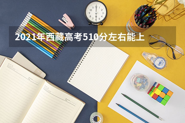 2021年西藏高考510分左右能上什么样的大学
