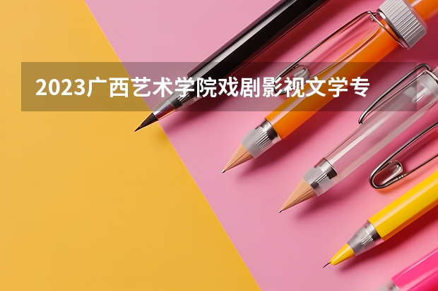 2023广西艺术学院戏剧影视文学专业分数线是多少 广西艺术学院戏剧影视文学专业历年分数线总汇