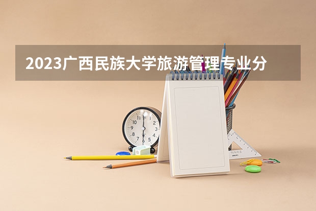 2023广西民族大学旅游管理专业分数线是多少 广西民族大学旅游管理专业历年分数线总汇