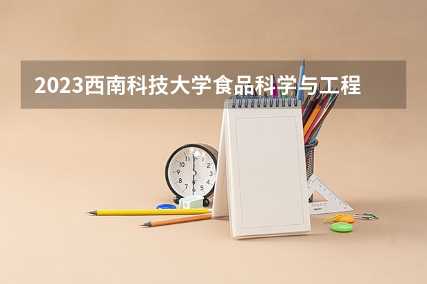 2023西南科技大学食品科学与工程专业分数线是多少 西南科技大学食品科学与工程专业历年分数线总汇