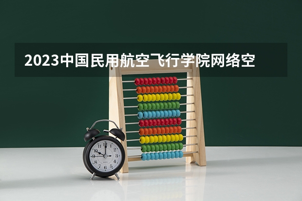 2023中国民用航空飞行学院网络空间安全专业分数线是多少 中国民用航空飞行学院网络空间安全专业历年分数线总汇