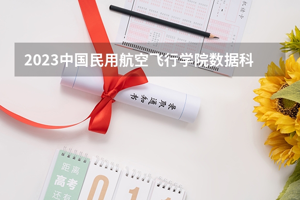2023中国民用航空飞行学院数据科学与大数据技术专业分数线是多少 中国民用航空飞行学院数据科学与大数据技术专业历年分数线总汇