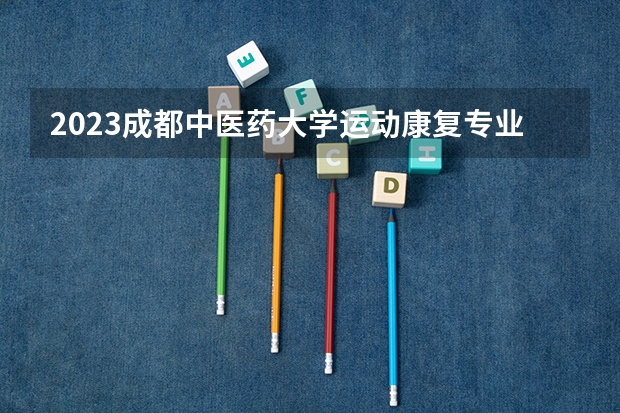 2023成都中医药大学运动康复专业分数线是多少 成都中医药大学运动康复专业历年分数线总汇