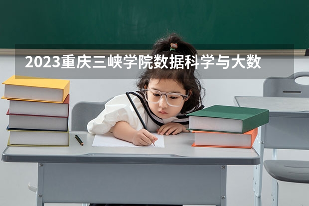 2023重庆三峡学院数据科学与大数据技术专业分数线是多少 重庆三峡学院数据科学与大数据技术专业历年分数线总汇