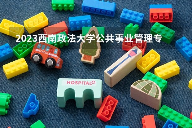 2023西南政法大学公共事业管理专业分数线是多少 西南政法大学公共事业管理专业历年分数线总汇