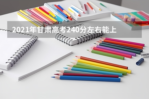 2021年甘肃高考240分左右能上什么样的大学