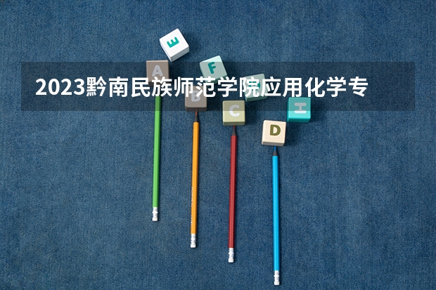 2023黔南民族师范学院应用化学专业分数线是多少 黔南民族师范学院应用化学专业历年分数线总汇