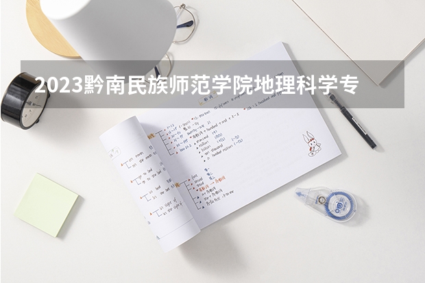 2023黔南民族师范学院地理科学专业分数线是多少 黔南民族师范学院地理科学专业历年分数线总汇