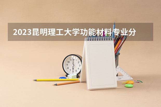 2023昆明理工大学功能材料专业分数线是多少 昆明理工大学功能材料专业历年分数线总汇