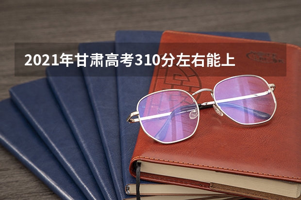 2021年甘肃高考310分左右能上什么样的大学
