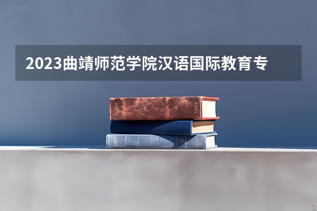 2023曲靖师范学院汉语国际教育专业分数线是多少 曲靖师范学院汉语国际教育专业历年分数线总汇