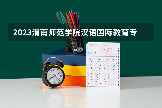 2023渭南师范学院汉语国际教育专业分数线是多少 渭南师范学院汉语国际教育专业历年分数线总汇