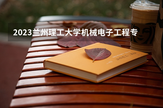 2023兰州理工大学机械电子工程专业分数线是多少 兰州理工大学机械电子工程专业历年分数线总汇