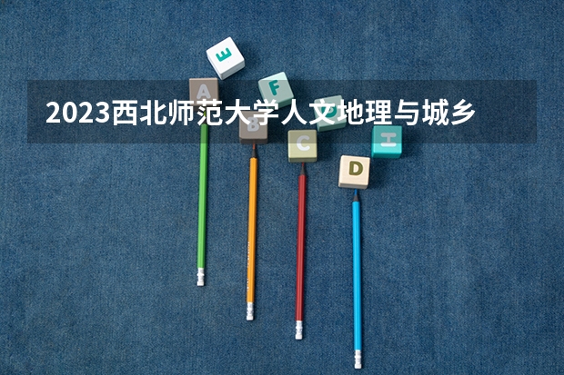 2023西北师范大学人文地理与城乡规划专业分数线是多少 西北师范大学人文地理与城乡规划专业历年分数线总汇