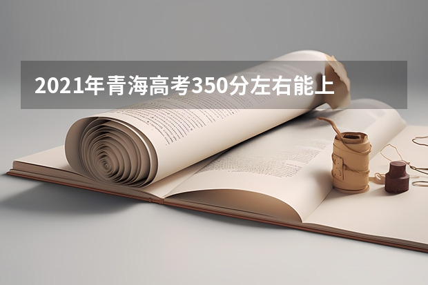 2021年青海高考350分左右能上什么样的大学