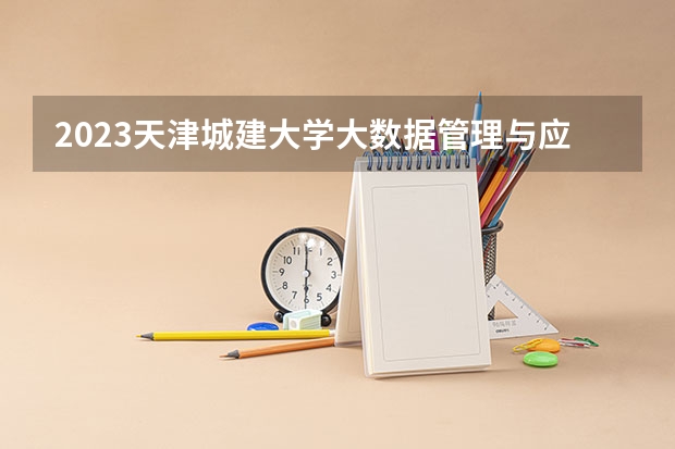 2023天津城建大学大数据管理与应用专业分数线是多少 天津城建大学大数据管理与应用专业历年分数线总汇